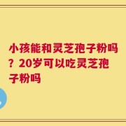 小孩能和灵芝孢子粉吗？20岁可以吃灵芝孢子粉吗