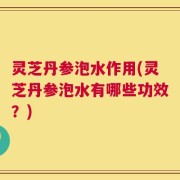 灵芝丹参泡水作用(灵芝丹参泡水有哪些功效？)