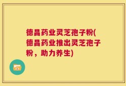 德昌药业灵芝孢子粉(德昌药业推出灵芝孢子粉，助力养生)