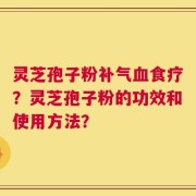 灵芝孢子粉补气血食疗？灵芝孢子粉的功效和使用方法？