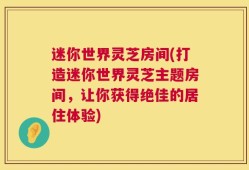 迷你世界灵芝房间(打造迷你世界灵芝主题房间，让你获得绝佳的居住体验)