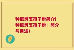 种植灵芝孢子粉简介(种植灵芝孢子粉：简介与用途)