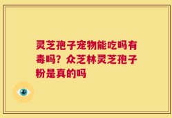 灵芝孢子宠物能吃吗有毒吗？众芝林灵芝孢子粉是真的吗