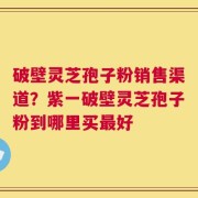 破壁灵芝孢子粉销售渠道？紫一破壁灵芝孢子粉到哪里买最好