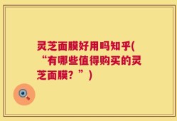 灵芝面膜好用吗知乎(“有哪些值得购买的灵芝面膜？”)