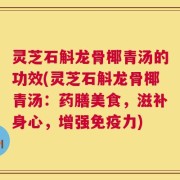 灵芝石斛龙骨椰青汤的功效(灵芝石斛龙骨椰青汤：药膳美食，滋补身心，增强免疫力)