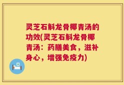 灵芝石斛龙骨椰青汤的功效(灵芝石斛龙骨椰青汤：药膳美食，滋补身心，增强免疫力)