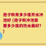 孢子粉用多少度开水冲泡好 (孢子粉冲泡需要多少度的热水最好？)