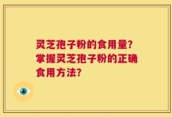 灵芝孢子粉的食用量？掌握灵芝孢子粉的正确食用方法？