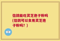 信鸽能吃灵芝孢子粉吗(信鸽可以食用灵芝孢子粉吗？)