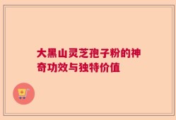 大黑山灵芝孢子粉的神奇功效与独特价值
