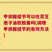 甲状腺结节可以吃灵芝孢子油软胶囊吗(调理甲状腺结节的有效方法)