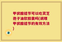 甲状腺结节可以吃灵芝孢子油软胶囊吗(调理甲状腺结节的有效方法)