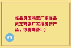 临县灵芝鸡蛋厂家临县灵芝鸡蛋厂家推出新产品，惊喜味蕾！)