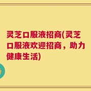 灵芝口服液招商(灵芝口服液欢迎招商，助力健康生活)