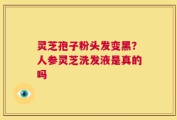 灵芝孢子粉头发变黑？人参灵芝洗发液是真的吗