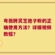 粤薇牌灵芝孢子粉的正确使用方法？详细视频教程？