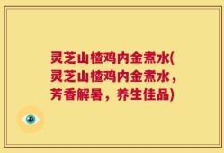 灵芝山楂鸡内金煮水(灵芝山楂鸡内金煮水，芳香解暑，养生佳品)