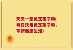 天天一堂灵芝孢子粉(每日饮用灵芝孢子粉，革新健康生活)