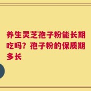 养生灵芝孢子粉能长期吃吗？孢子粉的保质期多长