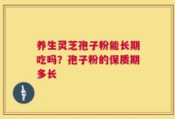 养生灵芝孢子粉能长期吃吗？孢子粉的保质期多长