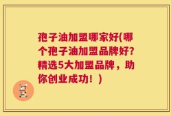 孢子油加盟哪家好(哪个孢子油加盟品牌好？精选5大加盟品牌，助你创业成功！)