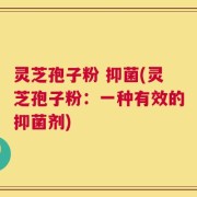 灵芝孢子粉 抑菌(灵芝孢子粉：一种有效的抑菌剂)