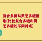 复合多糖与灵芝多糖区别(比较复合多糖和灵芝多糖的不同特点)