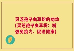 灵芝孢子虫草粉的功效(灵芝孢子虫草粉：增强免疫力、促进健康)