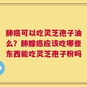 肺癌可以吃灵芝孢子油么？肺腺癌应该吃哪些东西能吃灵芝孢子粉吗