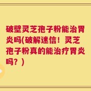 破壁灵芝孢子粉能治胃炎吗(破解迷信！灵芝孢子粉真的能治疗胃炎吗？)