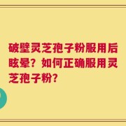 破壁灵芝孢子粉服用后眩晕？如何正确服用灵芝孢子粉？