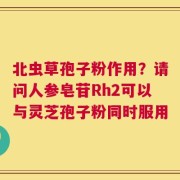 北虫草孢子粉作用？请问人参皂苷Rh2可以与灵芝孢子粉同时服用