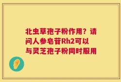 北虫草孢子粉作用？请问人参皂苷Rh2可以与灵芝孢子粉同时服用