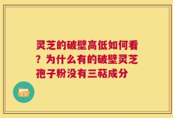 灵芝的破壁高低如何看？为什么有的破壁灵芝孢子粉没有三萜成分