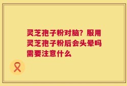 灵芝孢子粉对脑？服用灵芝孢子粉后会头晕吗需要注意什么
