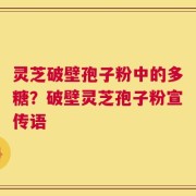 灵芝破壁孢子粉中的多糖？破壁灵芝孢子粉宣传语