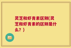 灵芝和虾青素区别(灵芝和虾青素的区别是什么？)