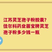 江苏灵芝孢子粉胶囊？佳尔科药业菌宝牌灵芝孢子粉多少钱一瓶