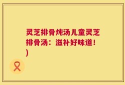 灵芝排骨炖汤儿童灵芝排骨汤：滋补好味道！)