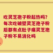 吃灵芝孢子粉起热吗？每次吃破壁灵芝孢子粉后都有点肚子痛灵芝孢子粉不易消化吗