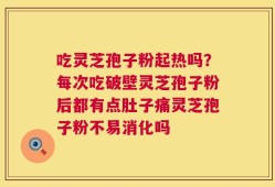 吃灵芝孢子粉起热吗？每次吃破壁灵芝孢子粉后都有点肚子痛灵芝孢子粉不易消化吗