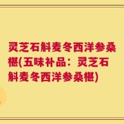 灵芝石斛麦冬西洋参桑椹(五味补品：灵芝石斛麦冬西洋参桑椹)