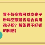 胃不好空腹可以吃孢子粉吗空腹是否适合食用孢子粉？解答胃不好者的困惑)