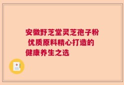 安徽野芝堂灵芝孢子粉 优质原料精心打造的健康养生之选
