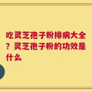 吃灵芝孢子粉排病大全？灵芝孢子粉的功效是什么