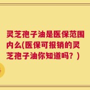 灵芝孢子油是医保范围内么(医保可报销的灵芝孢子油你知道吗？)