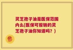 灵芝孢子油是医保范围内么(医保可报销的灵芝孢子油你知道吗？)