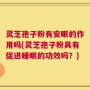 灵芝孢子粉有安眠的作用吗(灵芝孢子粉具有促进睡眠的功效吗？)