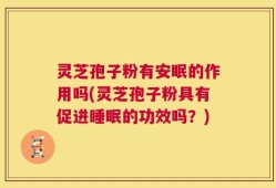 灵芝孢子粉有安眠的作用吗(灵芝孢子粉具有促进睡眠的功效吗？)
